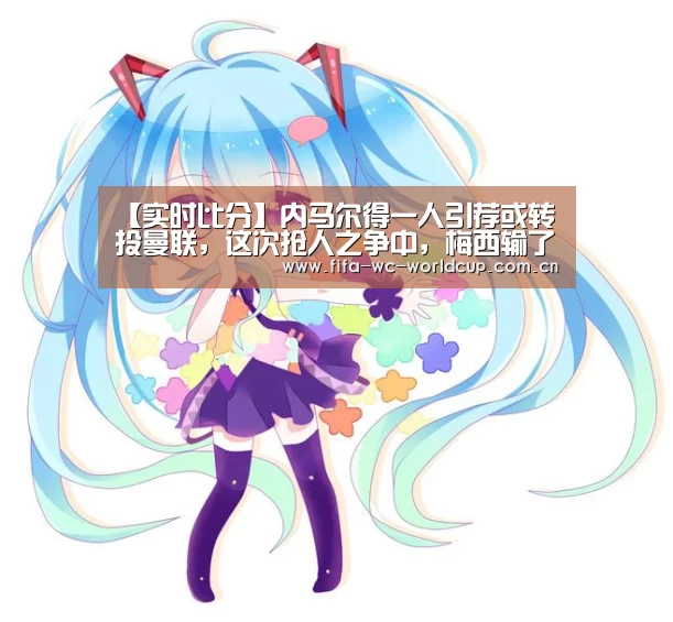 【实时比分】内马尔得一人引荐或转投曼联,这次抢人之争中,梅西输了(图4) 实时比分