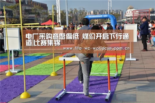 电厂采购意愿偏低 煤价开启下行通道|比赛集锦(图4) 比赛集锦