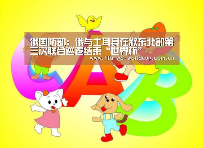 俄国防部:俄与土耳其在叙东北部第三次联合巡逻结束“世界杯”(图1) 比赛集锦