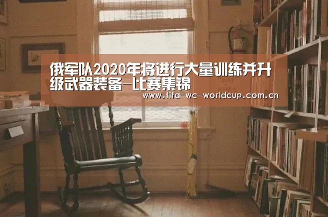俄军队2020年将进行大量训练并升级武器装备-比赛集锦(图1) 比赛集锦