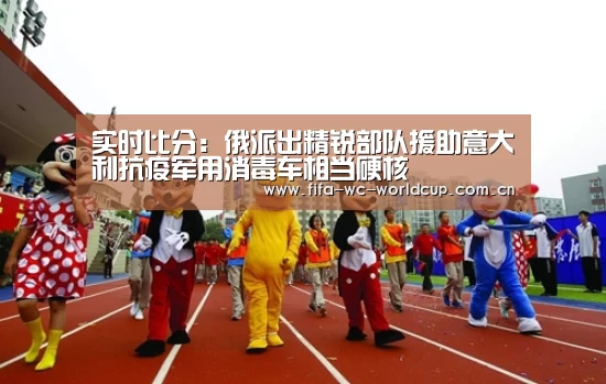 实时比分:俄派出精锐部队援助意大利抗疫军用消毒车相当硬核(图3) 世界杯直播