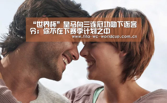 “世界杯”皇马向三连冠功勋下逐客令:你不在下赛季计划之中(图1) 世界杯直播