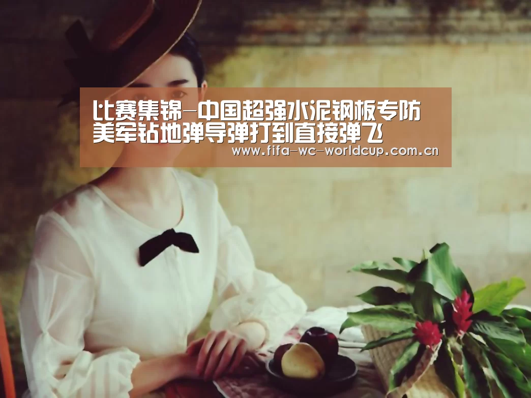 比赛集锦-中国超强水泥钢板专防美军钻地弹导弹打到直接弹飞(图1) 世界杯