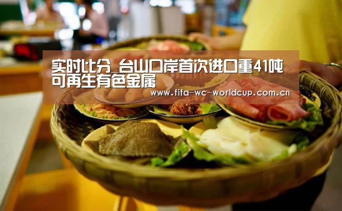 实时比分_台山口岸首次进口重41吨可再生有色金属(图3) 比赛集锦
