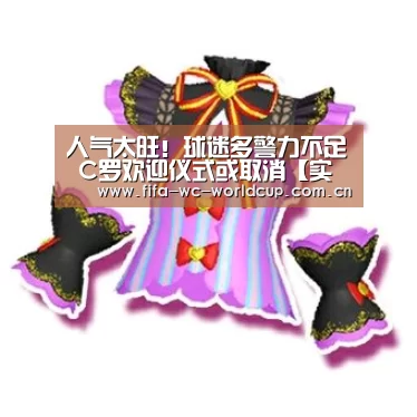 人气太旺!球迷多警力不足 C罗欢迎仪式或取消【实时比分】(图2) 世界杯直播