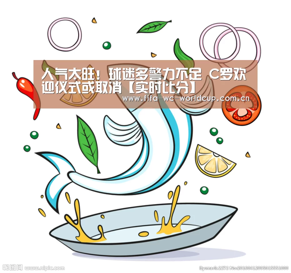 人气太旺!球迷多警力不足 C罗欢迎仪式或取消【实时比分】(图3) 世界杯直播