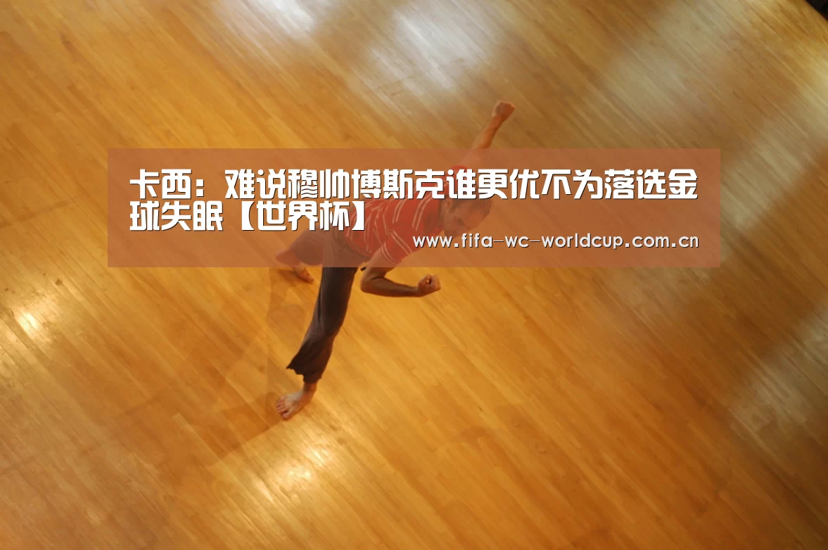 卡西:难说穆帅博斯克谁更优不为落选金球失眠【世界杯】(图2) 比赛集锦